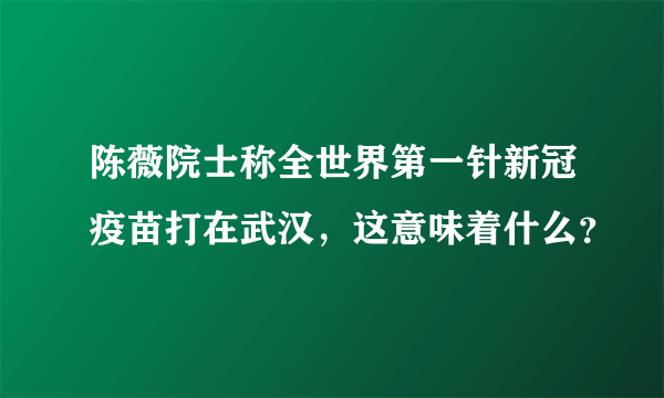 陈薇院士称全世界第一针新冠疫苗打在武汉，这意味着什么？