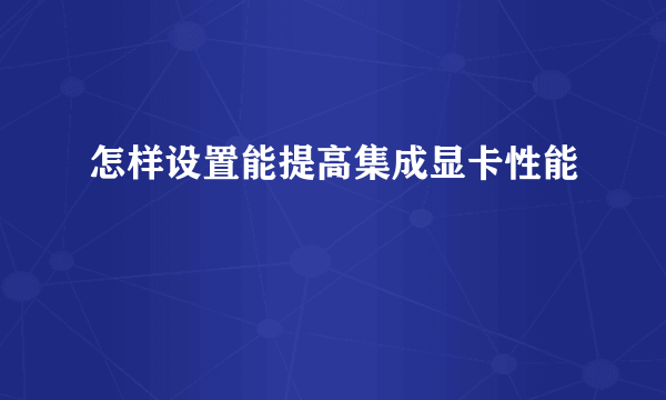 怎样设置能提高集成显卡性能