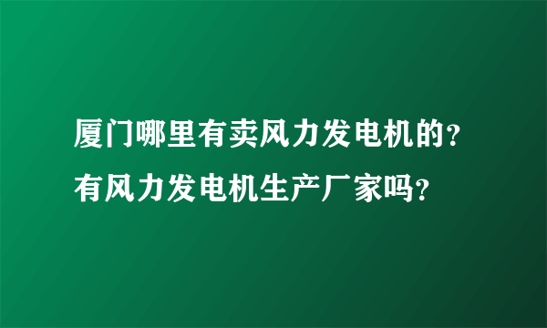 厦门哪里有卖风力发电机的？有风力发电机生产厂家吗？