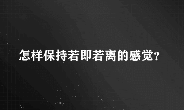 怎样保持若即若离的感觉？