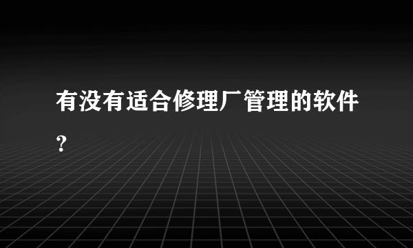 有没有适合修理厂管理的软件？