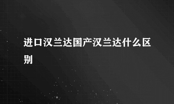 进口汉兰达国产汉兰达什么区别