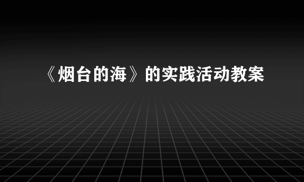 《烟台的海》的实践活动教案