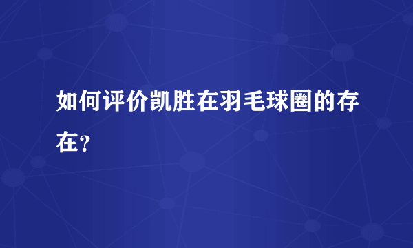 如何评价凯胜在羽毛球圈的存在？