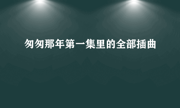 匆匆那年第一集里的全部插曲