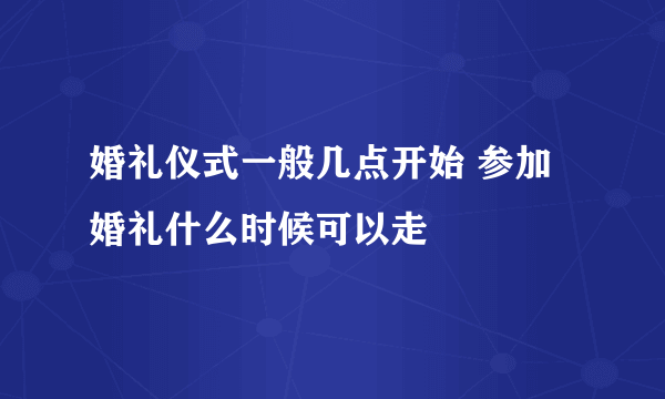 婚礼仪式一般几点开始 参加婚礼什么时候可以走