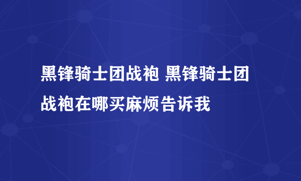 黑锋骑士团战袍 黑锋骑士团战袍在哪买麻烦告诉我