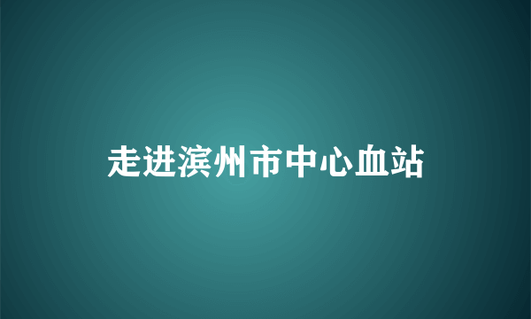 走进滨州市中心血站