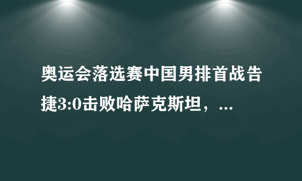 奥运会落选赛中国男排首战告捷3:0击败哈萨克斯坦，如何评价他们的表现？