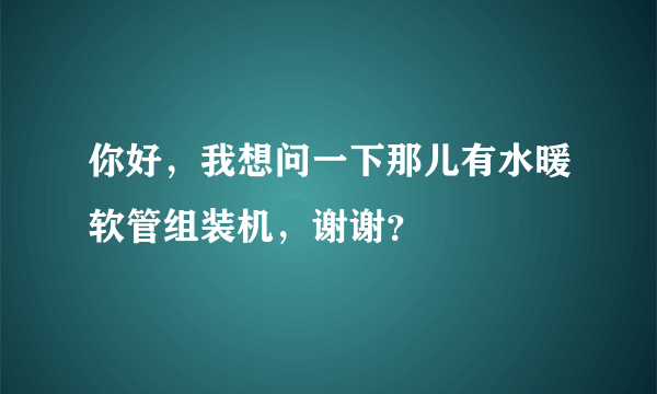 你好，我想问一下那儿有水暖软管组装机，谢谢？