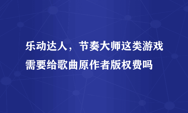 乐动达人，节奏大师这类游戏需要给歌曲原作者版权费吗