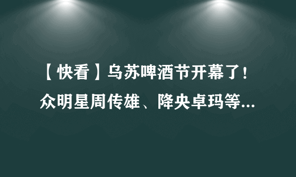 【快看】乌苏啤酒节开幕了！众明星周传雄、降央卓玛等亮相今天晚会！