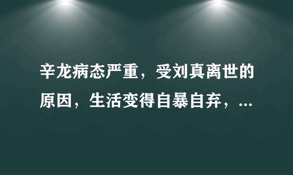 辛龙病态严重，受刘真离世的原因，生活变得自暴自弃，对此你怎么看？