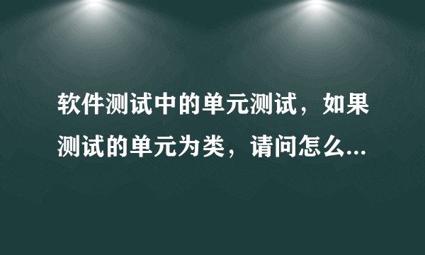 软件测试中的单元测试，如果测试的单元为类，请问怎么对一个类进行测试？