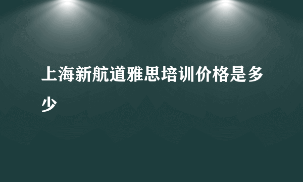 上海新航道雅思培训价格是多少