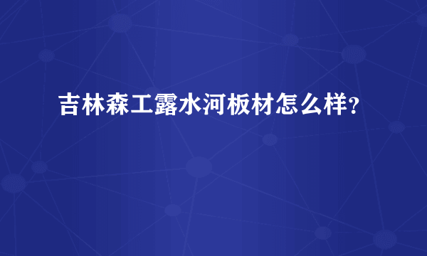 吉林森工露水河板材怎么样？