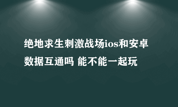 绝地求生刺激战场ios和安卓数据互通吗 能不能一起玩