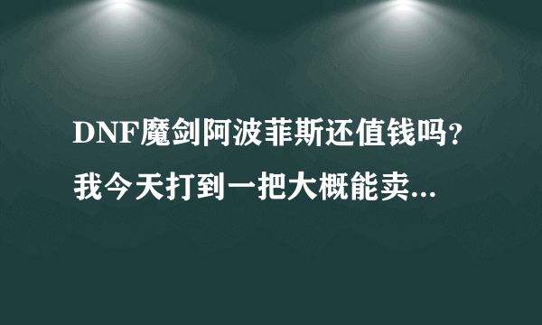 DNF魔剑阿波菲斯还值钱吗？我今天打到一把大概能卖多少钱？我是河北三的！