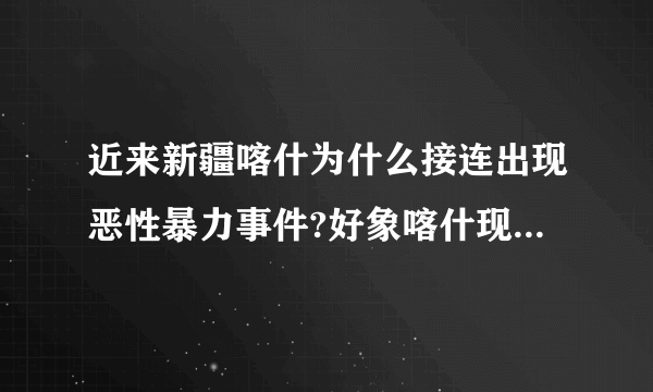 近来新疆喀什为什么接连出现恶性暴力事件?好象喀什现在是经济特区，...