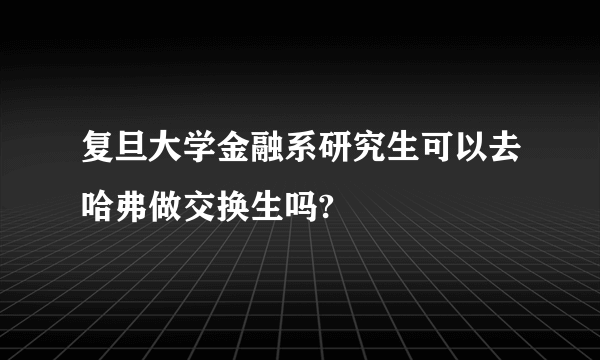 复旦大学金融系研究生可以去哈弗做交换生吗?