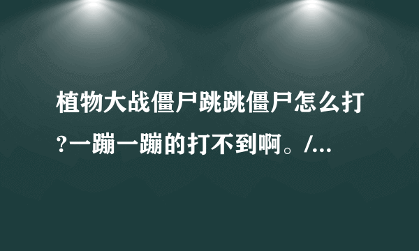 植物大战僵尸跳跳僵尸怎么打?一蹦一蹦的打不到啊。/？有他的克星吗？