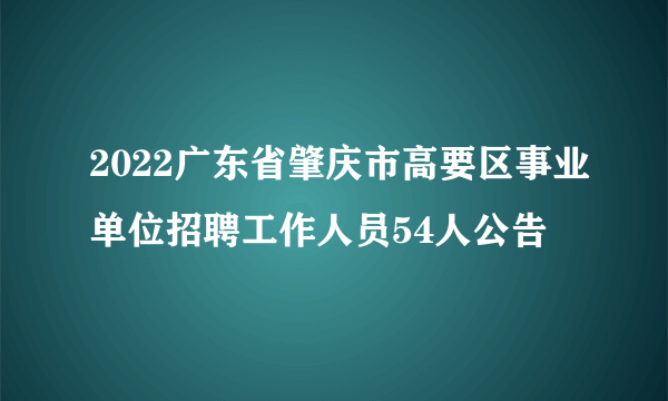 2022广东省肇庆市高要区事业单位招聘工作人员54人公告