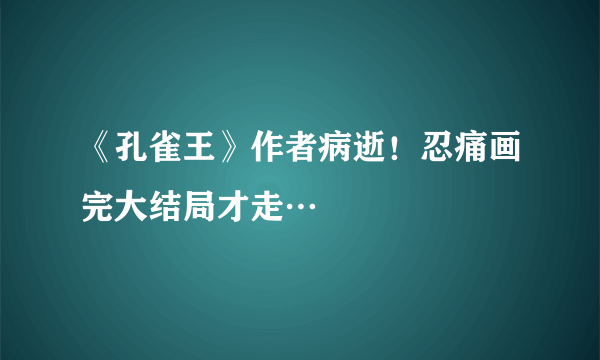 《孔雀王》作者病逝！忍痛画完大结局才走…