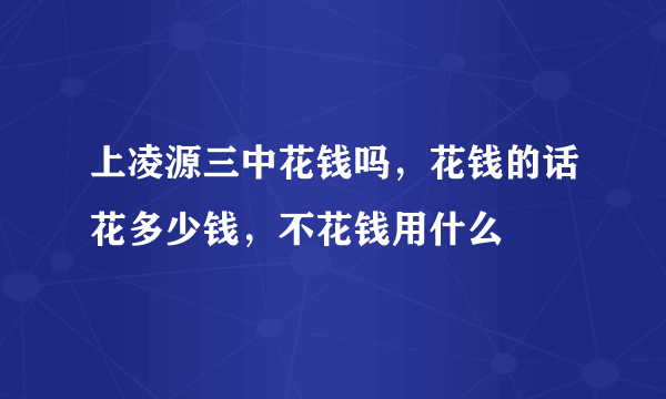 上凌源三中花钱吗，花钱的话花多少钱，不花钱用什么