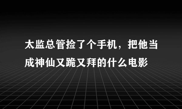 太监总管捡了个手机，把他当成神仙又跪又拜的什么电影