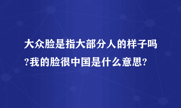 大众脸是指大部分人的样子吗?我的脸很中国是什么意思?