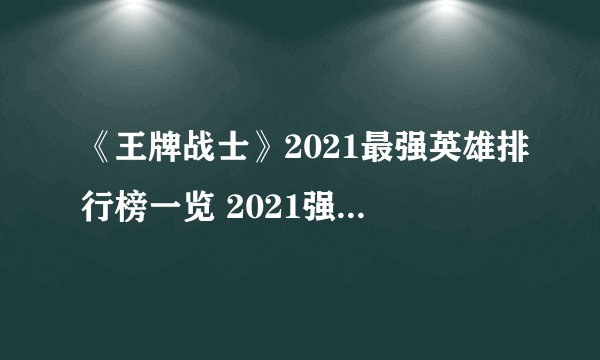 《王牌战士》2021最强英雄排行榜一览 2021强势英雄盘点