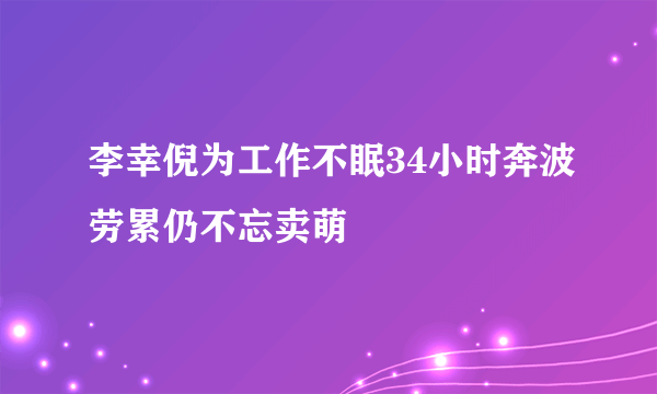 李幸倪为工作不眠34小时奔波劳累仍不忘卖萌