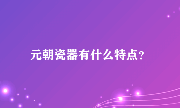 元朝瓷器有什么特点？