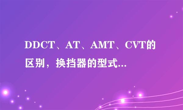 DDCT、AT、AMT、CVT的区别，换挡器的型式又有哪些？