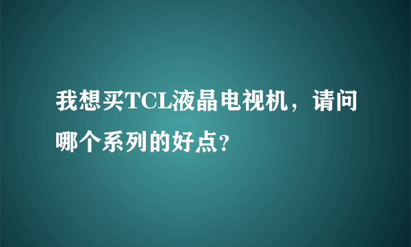 我想买TCL液晶电视机，请问哪个系列的好点？