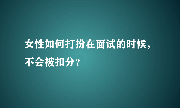 女性如何打扮在面试的时候，不会被扣分？