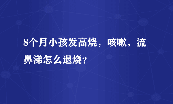 8个月小孩发高烧，咳嗽，流鼻涕怎么退烧？