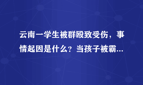 云南一学生被群殴致受伤，事情起因是什么？当孩子被霸凌父母要做些什么？