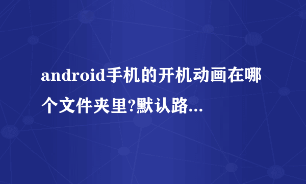 android手机的开机动画在哪个文件夹里?默认路径在哪里?