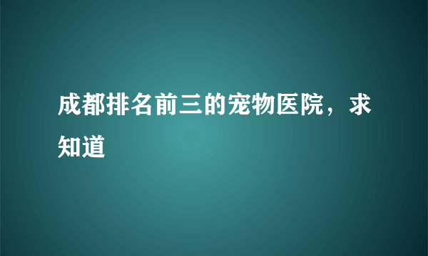 成都排名前三的宠物医院，求知道