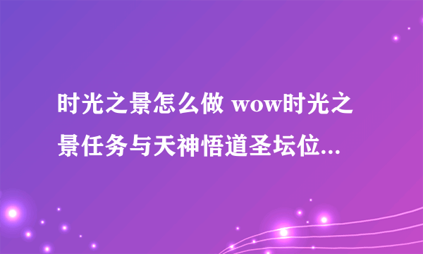 时光之景怎么做 wow时光之景任务与天神悟道圣坛位置介绍_飞外经验