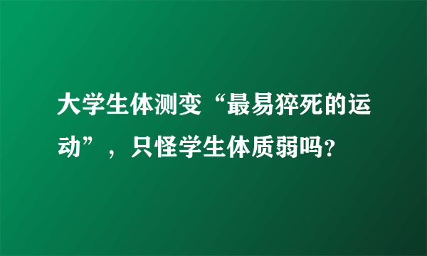 大学生体测变“最易猝死的运动”，只怪学生体质弱吗？