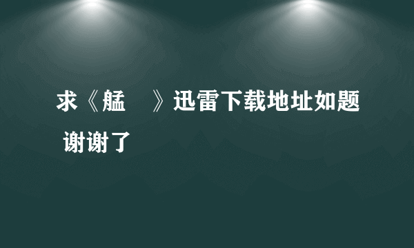 求《艋舺》迅雷下载地址如题 谢谢了