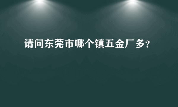 请问东莞市哪个镇五金厂多？