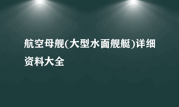 航空母舰(大型水面舰艇)详细资料大全