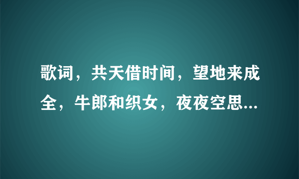 歌词，共天借时间，望地来成全，牛郎和织女，夜夜空思恋，一首闽南语歌，求？