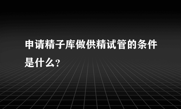 申请精子库做供精试管的条件是什么？