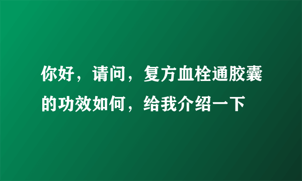 你好，请问，复方血栓通胶囊的功效如何，给我介绍一下