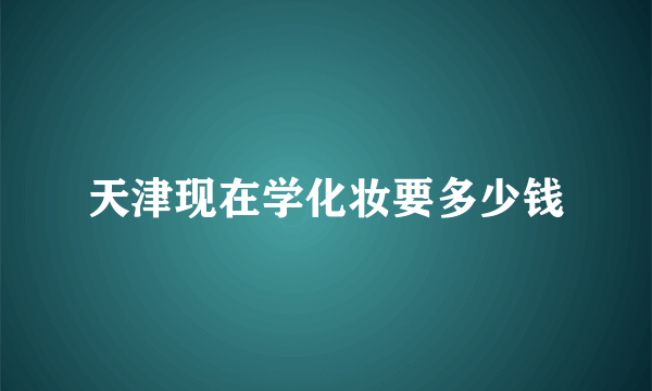 天津现在学化妆要多少钱