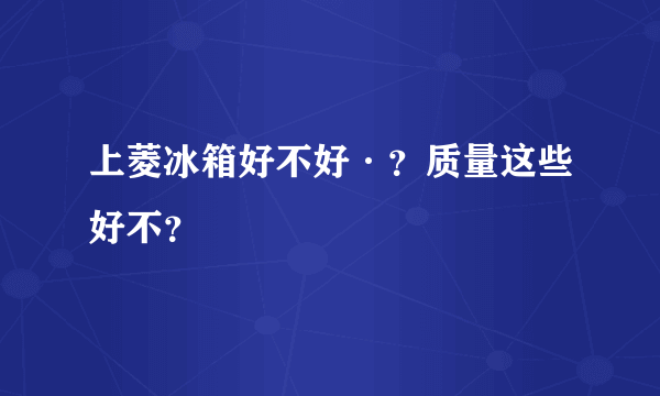 上菱冰箱好不好·？质量这些好不？